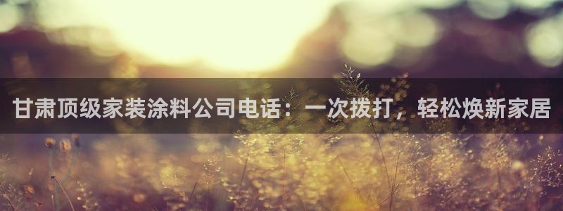 和记h88最新客户端下载：甘肃顶级家装涂料公司电话：一次拨打，轻松焕新家居
