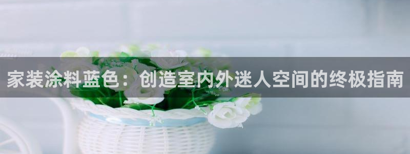 和记官方直营注册导航：家装涂料蓝色：创造室内外迷人空间的终极指南