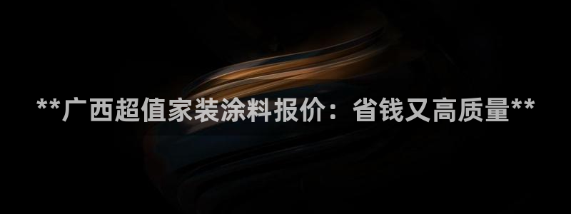 和记娱好网址：**广西超值家装涂料报价：省钱又高质量**