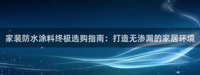 和记国际听：家装防水涂料终极选购指南：打造无渗漏的家居环境
