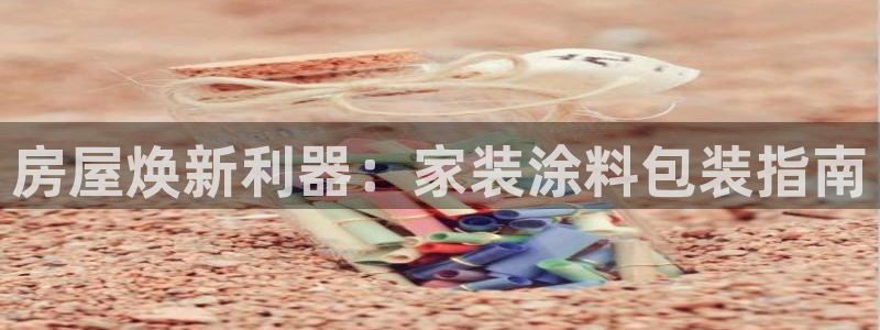 和记官方网站：房屋焕新利器：家装涂料包装指南