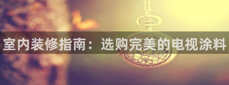 江苏和记数码科技有限公司：室内装修指南：选购完美的电视涂料