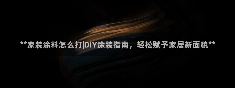 和记官方平台：**家装涂料怎么打|DIY涂装指南，轻松赋予家居新面貌**