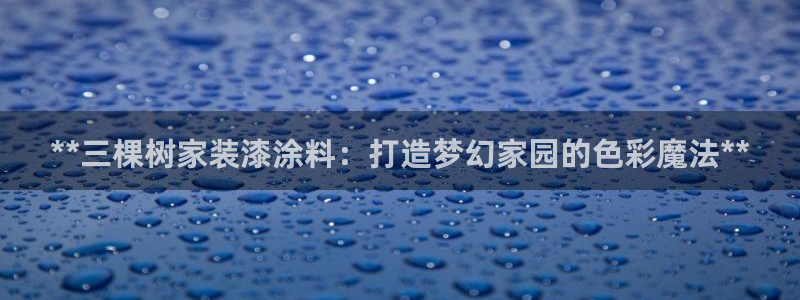 和记登陆：**三棵树家装漆涂料：打造梦幻家园的色彩魔法**