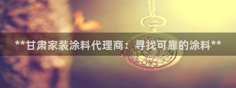 和记注册有什么送的：**甘肃家装涂料代理商：寻找可靠的涂料**