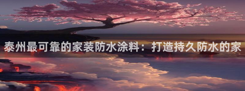 和记注册有什么送的：泰州最可靠的家装防水涂料：打造持久防水的家