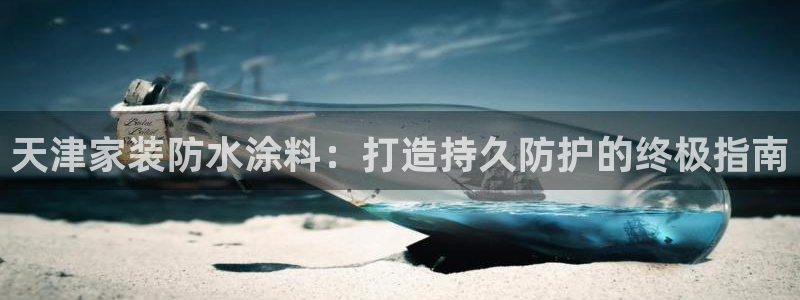 和记hj：天津家装防水涂料：打造持久防护的终极指南