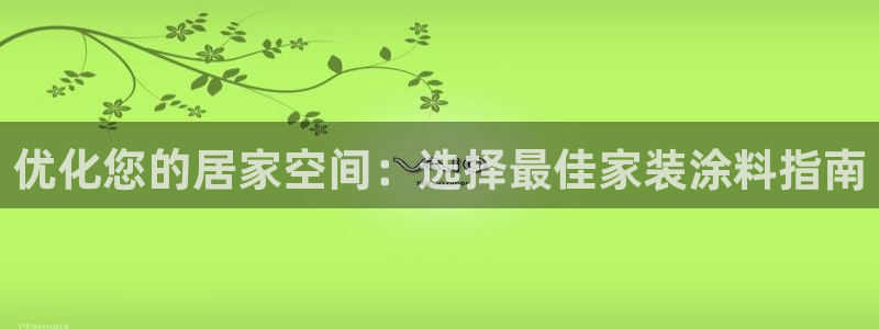 和记h88最新客户端下载：优化您的居家空间：选择最佳家装涂料指南