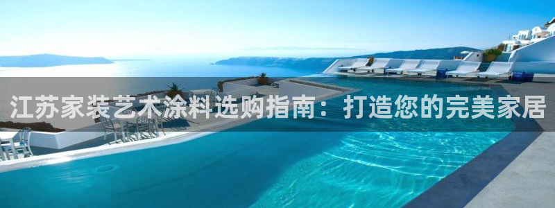 和记ag：江苏家装艺术涂料选购指南：打造您的完美家居