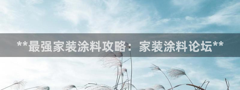 和记官网官方网站：**最强家装涂料攻略：家装涂料论坛**