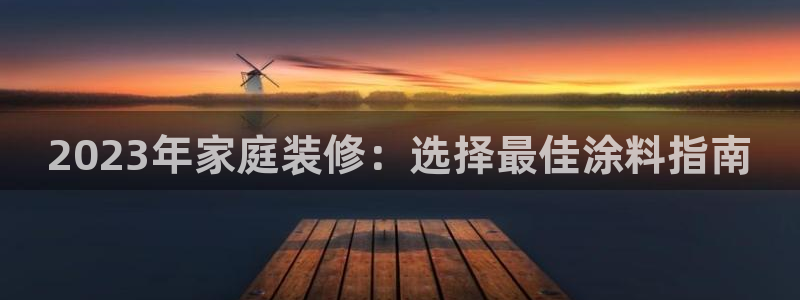 和记登陆：2023年家庭装修：选择最佳涂料指南