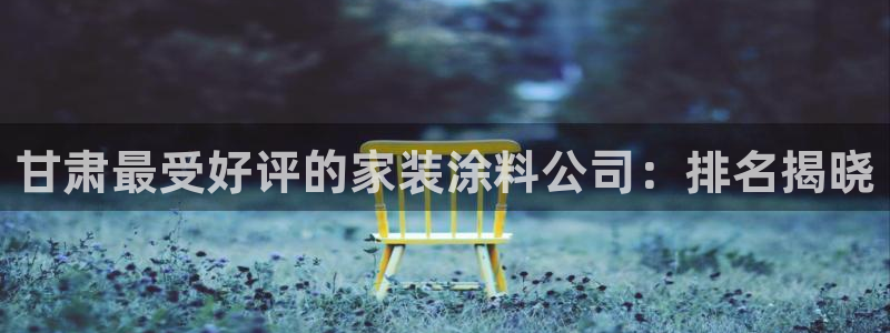 和记H88：甘肃最受好评的家装涂料公司：排名揭晓
