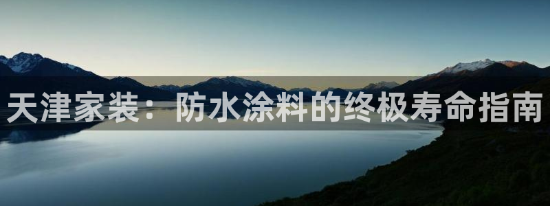 和记平台怎么样：天津家装：防水涂料的终极寿命指南