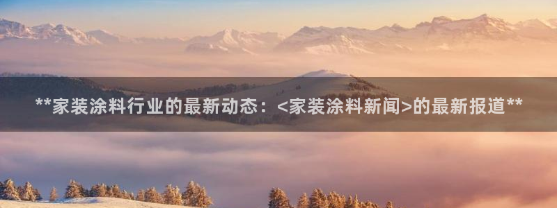 和记app官网：**家装涂料行业的最新动态：<家装涂料新闻>的最新报道**