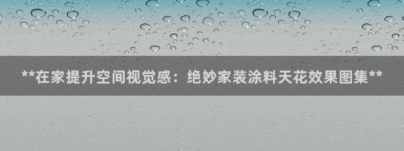 和记国际客服：**在家提升空间视觉感：绝妙家装涂料天花效果图集**