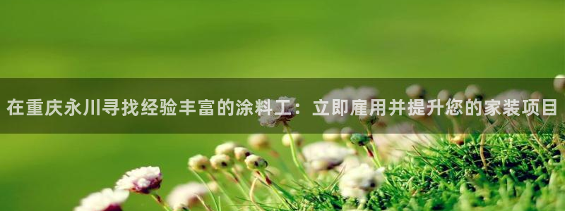 和记ag旗舰国际：在重庆永川寻找经验丰富的涂料工：立即雇用并提升您的家装项目