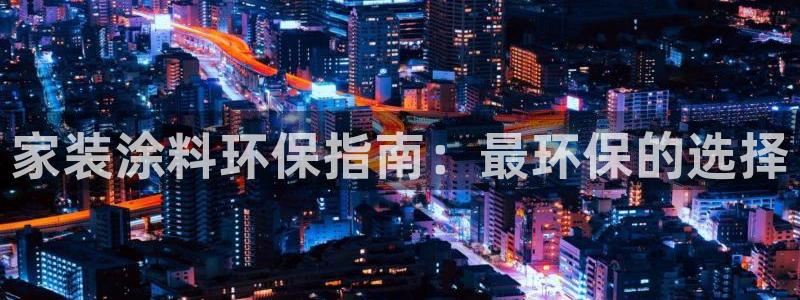 和记h88最新客户端下载：家装涂料环保指南：最环保的选择