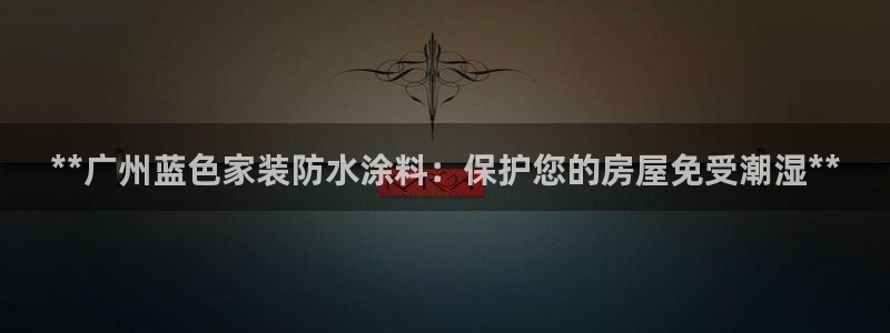 和记平台登录：**广州蓝色家装防水涂料：保护您的房屋免受潮湿**