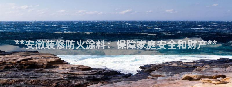 和记平台：**安徽装修防火涂料：保障家庭安全和财产**