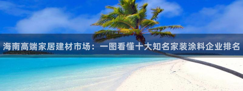 和记官网[中国]官方网站：海南高端家居建材市场：一图看懂十大知名家装涂料企业排名