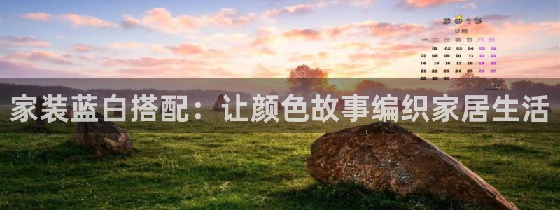 和记官网[中国]官方网站：家装蓝白搭配：让颜色故事编织家居生