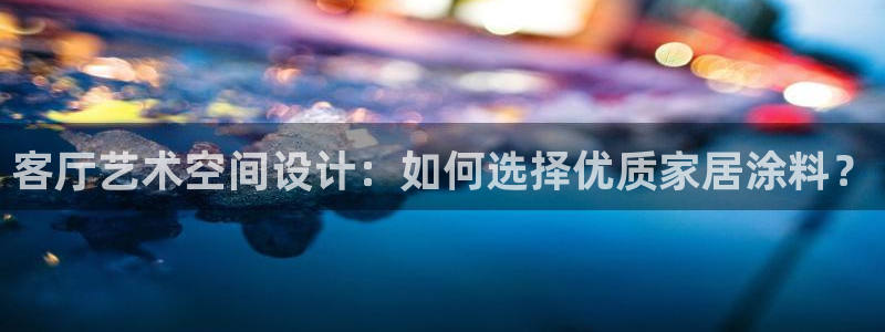 和记官网[中国]官方网站：客厅艺术空间设计：如何选择优质家居涂料？