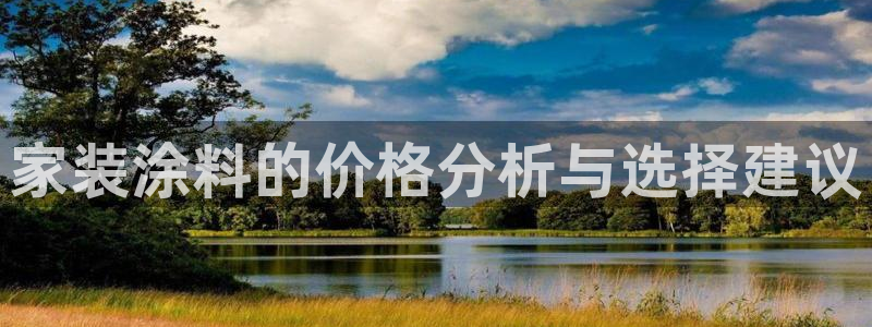和记平台下载：家装涂料的价格分析与选择建议