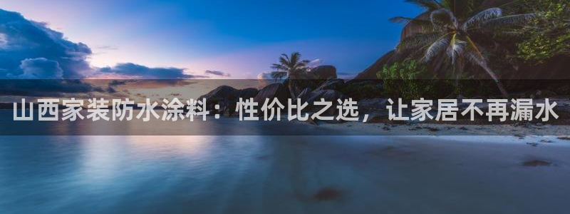 和记 中国首页：山西家装防水涂料：性价比之选，让家居不再漏水