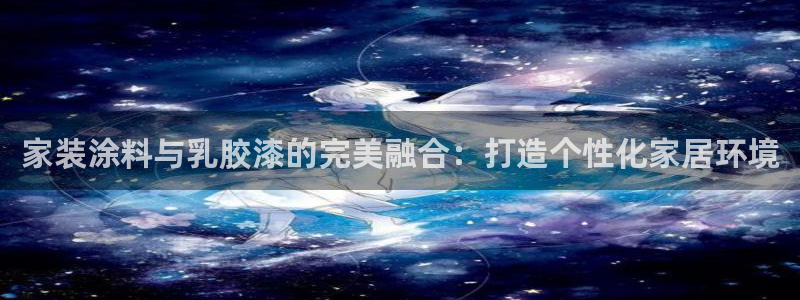 和记hj：家装涂料与乳胶漆的完美融合：打造个性化家居环境
