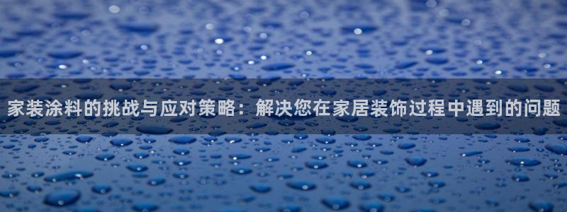 和记官网登陆：家装涂料的挑战与应对策略：解决您在家居装饰过程
