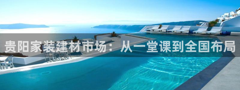 和记网页版：贵阳家装建材市场：从一堂课到全国布局