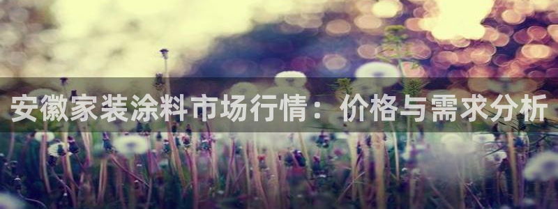 和记ag捕鱼害死多少人：安徽家装涂料市场行情：价格与需求分析