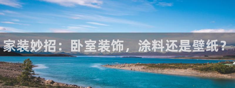 和记平台注册：家装妙招：卧室装饰，涂料还是壁纸？