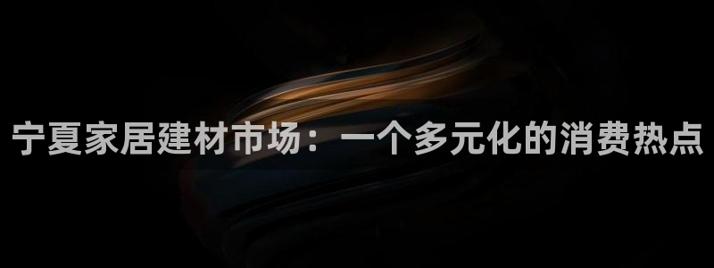 和记娱好网址：宁夏家居建材市场：一个多元化的消费热点