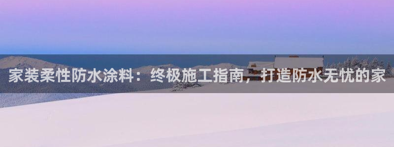 和记国际开户网站：家装柔性防水涂料：终极施工指南，打造防水无忧的家