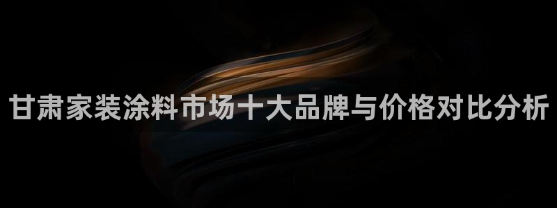 和记ag：甘肃家装涂料市场十大品牌与价格对比分析