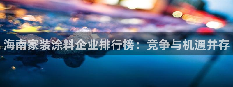 深圳和记科技有限公司：海南家装涂料企业排行榜：竞争与机遇并存