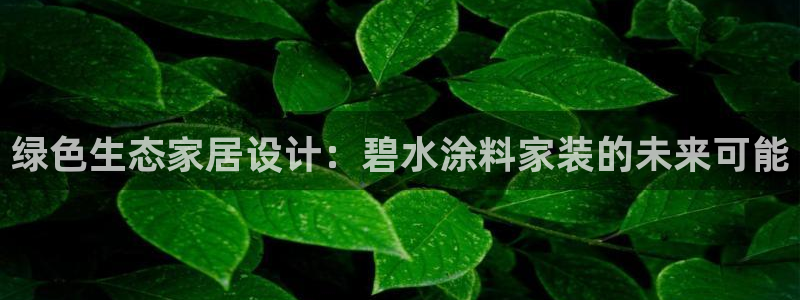 和记h88最新客户端下载：绿色生态家居设计：碧水涂料家装的未来可能