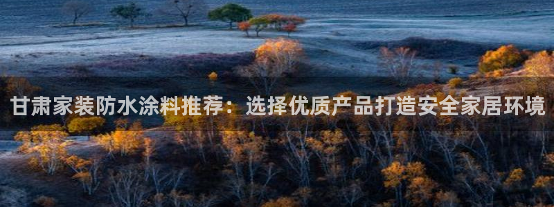 和记app官网登录：甘肃家装防水涂料推荐：选择优质产品打造安全家居环境